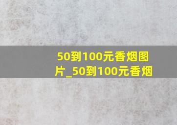 50到100元香烟图片_50到100元香烟