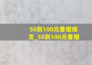 50到100元香烟细支_50到100元香烟