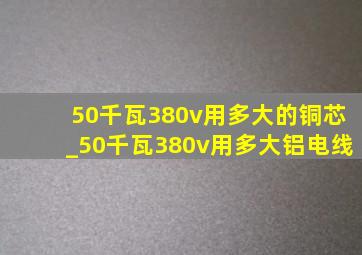 50千瓦380v用多大的铜芯_50千瓦380v用多大铝电线