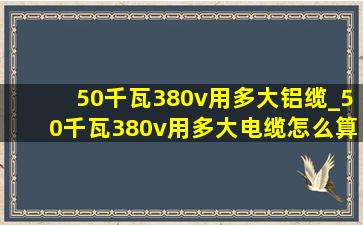 50千瓦380v用多大铝缆_50千瓦380v用多大电缆怎么算