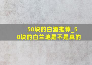 50块的白酒推荐_50块的白兰地是不是真的