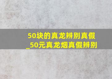 50块的真龙辨别真假_50元真龙烟真假辨别