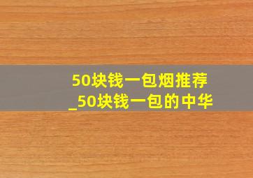 50块钱一包烟推荐_50块钱一包的中华