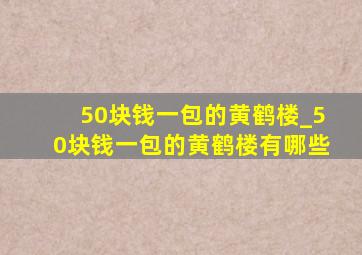 50块钱一包的黄鹤楼_50块钱一包的黄鹤楼有哪些