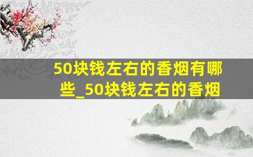 50块钱左右的香烟有哪些_50块钱左右的香烟