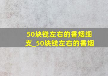 50块钱左右的香烟细支_50块钱左右的香烟