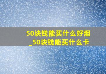 50块钱能买什么好烟_50块钱能买什么卡