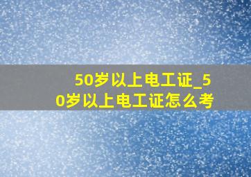 50岁以上电工证_50岁以上电工证怎么考