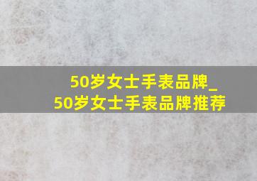 50岁女士手表品牌_50岁女士手表品牌推荐