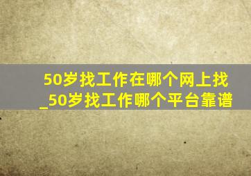 50岁找工作在哪个网上找_50岁找工作哪个平台靠谱