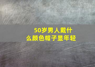 50岁男人戴什么颜色帽子显年轻