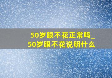 50岁眼不花正常吗_50岁眼不花说明什么