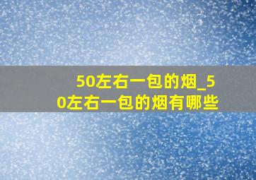 50左右一包的烟_50左右一包的烟有哪些