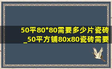 50平80*80需要多少片瓷砖_50平方铺80x80瓷砖需要多少片