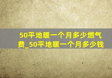 50平地暖一个月多少燃气费_50平地暖一个月多少钱