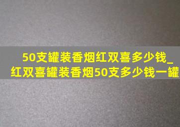 50支罐装香烟红双喜多少钱_红双喜罐装香烟50支多少钱一罐