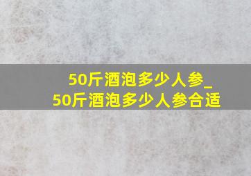 50斤酒泡多少人参_50斤酒泡多少人参合适