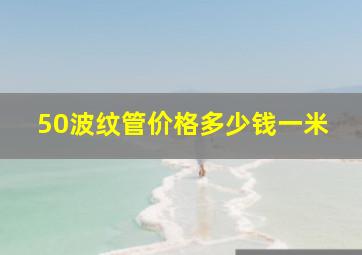 50波纹管价格多少钱一米