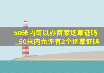 50米内可以办两家烟草证吗_50米内允许有2个烟草证吗