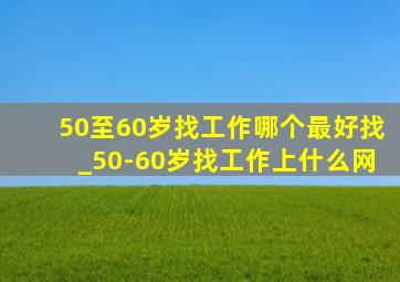 50至60岁找工作哪个最好找_50-60岁找工作上什么网