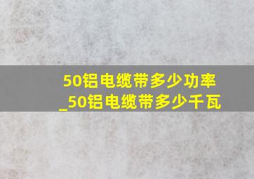 50铝电缆带多少功率_50铝电缆带多少千瓦