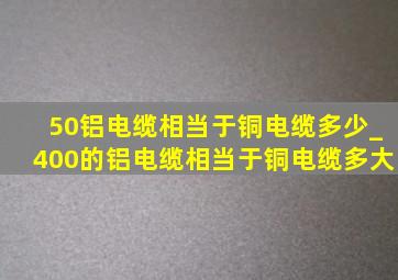 50铝电缆相当于铜电缆多少_400的铝电缆相当于铜电缆多大