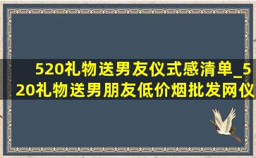 520礼物送男友仪式感清单_520礼物送男朋友(低价烟批发网)仪式感