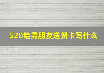 520给男朋友送贺卡写什么