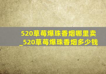 520草莓爆珠香烟哪里卖_520草莓爆珠香烟多少钱