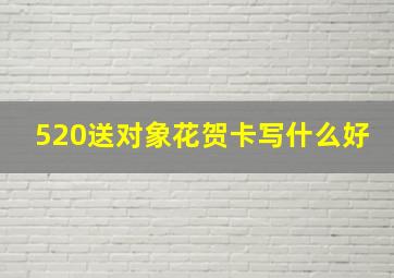 520送对象花贺卡写什么好