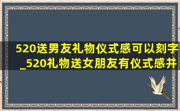 520送男友礼物仪式感可以刻字_520礼物送女朋友有仪式感并刻字