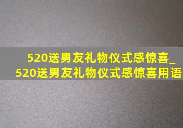 520送男友礼物仪式感惊喜_520送男友礼物仪式感惊喜用语