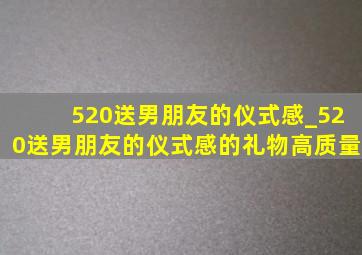 520送男朋友的仪式感_520送男朋友的仪式感的礼物高质量