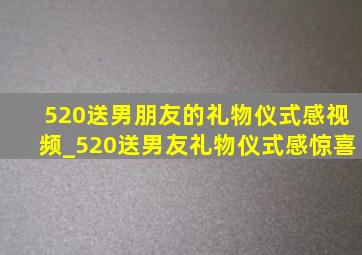 520送男朋友的礼物仪式感视频_520送男友礼物仪式感惊喜