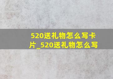 520送礼物怎么写卡片_520送礼物怎么写