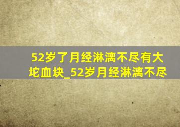 52岁了月经淋漓不尽有大坨血块_52岁月经淋漓不尽