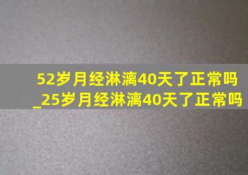 52岁月经淋漓40天了正常吗_25岁月经淋漓40天了正常吗