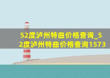 52度泸州特曲价格查询_52度泸州特曲价格查询1573