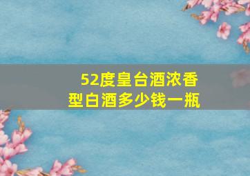 52度皇台酒浓香型白酒多少钱一瓶