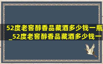 52度老窖醇香品藏酒多少钱一瓶_52度老窖醇香品藏酒多少钱一箱