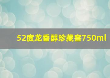 52度龙香醇珍藏窖750ml