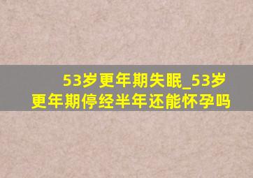 53岁更年期失眠_53岁更年期停经半年还能怀孕吗