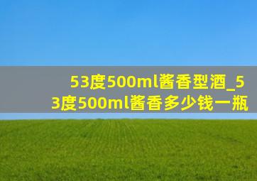 53度500ml酱香型酒_53度500ml酱香多少钱一瓶