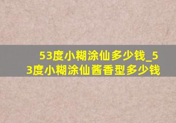 53度小糊涂仙多少钱_53度小糊涂仙酱香型多少钱