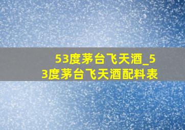 53度茅台飞天酒_53度茅台飞天酒配料表