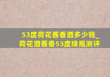 53度荷花酱香酒多少钱_荷花酒酱香53度绿瓶测评