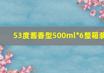 53度酱香型500ml*6整箱装