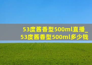 53度酱香型500ml直播_53度酱香型500ml多少钱