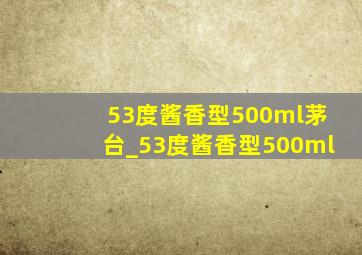 53度酱香型500ml茅台_53度酱香型500ml