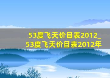 53度飞天价目表2012_53度飞天价目表2012年